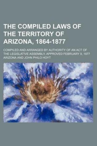 Cover of The Compiled Laws of the Territory of Arizona, 1864-1877; Compiled and Arranged by Authority of an Act of the Legislative Assembly, Approved February 9, 1877