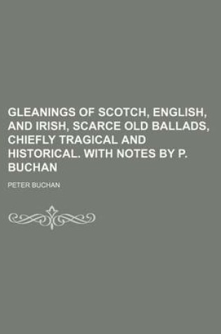 Cover of Gleanings of Scotch, English, and Irish, Scarce Old Ballads, Chiefly Tragical and Historical. with Notes by P. Buchan