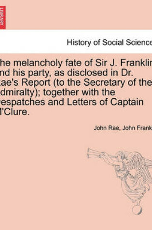 Cover of The Melancholy Fate of Sir J. Franklin and His Party, as Disclosed in Dr. Rae's Report (to the Secretary of the Admiralty); Together with the Despatches and Letters of Captain M'Clure.