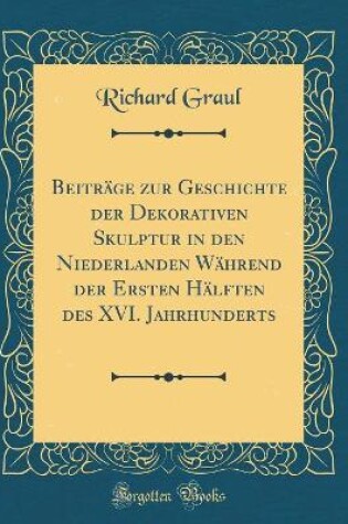 Cover of Beiträge zur Geschichte der Dekorativen Skulptur in den Niederlanden Während der Ersten Hälften des XVI. Jahrhunderts (Classic Reprint)