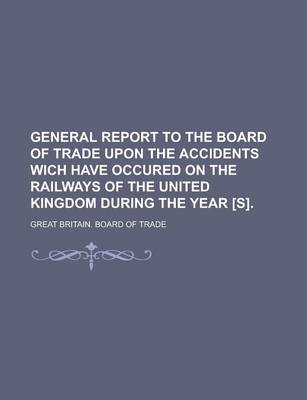 Book cover for General Report to the Board of Trade Upon the Accidents Wich Have Occured on the Railways of the United Kingdom During the Year [S]