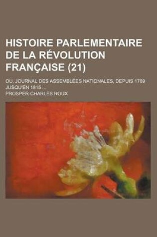 Cover of Histoire Parlementaire de La Revolution Francaise; Ou, Journal Des Assemblees Nationales, Depuis 1789 Jusqu'en 1815 ... (21)