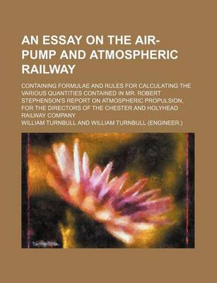 Book cover for An Essay on the Air-Pump and Atmospheric Railway; Containing Formulae and Rules for Calculating the Various Quantities Contained in Mr. Robert Stephenson's Report on Atmospheric Propulsion, for the Directors of the Chester and Holyhead Railway Company