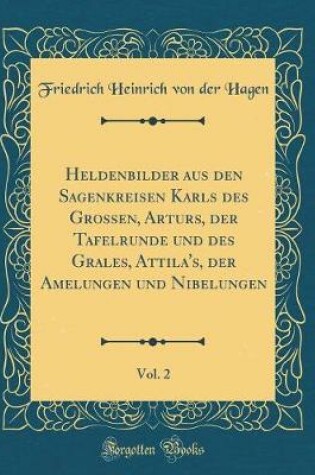 Cover of Heldenbilder Aus Den Sagenkreisen Karls Des Grossen, Arturs, Der Tafelrunde Und Des Grales, Attila's, Der Amelungen Und Nibelungen, Vol. 2 (Classic Reprint)