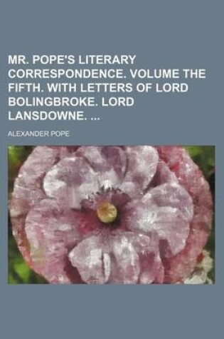 Cover of Mr. Pope's Literary Correspondence. Volume the Fifth. with Letters of Lord Bolingbroke. Lord Lansdowne.
