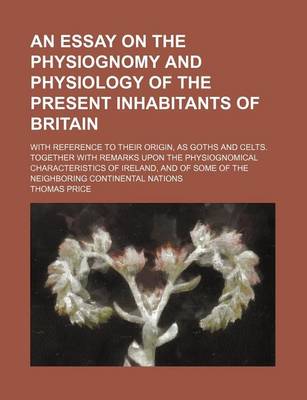 Book cover for An Essay on the Physiognomy and Physiology of the Present Inhabitants of Britain; With Reference to Their Origin, as Goths and Celts. Together with Remarks Upon the Physiognomical Characteristics of Ireland, and of Some of the Neighboring Continental Nati