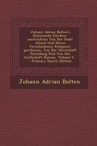 Cover of Johann Adrian Bolten's Historische Kirchen-Nachrichten Von Der Stadt Altona Und Deren Verschiedenen Religions-Partheyen, Von Der Herrschaft Pinneberg Und Von Der Grafschaft Ranzau, Volume 2...