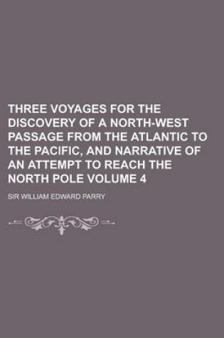 Cover of Three Voyages for the Discovery of a North-West Passage from the Atlantic to the Pacific, and Narrative of an Attempt to Reach the North Pole Volume 4