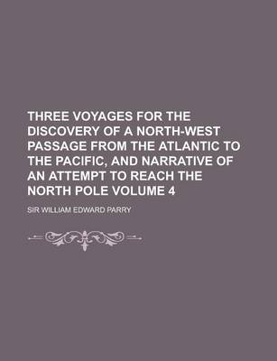 Book cover for Three Voyages for the Discovery of a North-West Passage from the Atlantic to the Pacific, and Narrative of an Attempt to Reach the North Pole Volume 4