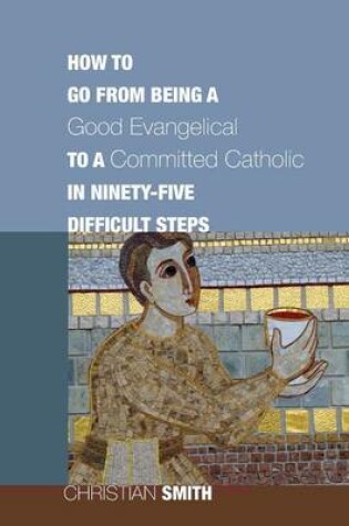 Cover of How to Go from Being a Good Evangelical to a Committed Catholic in Ninety-Five Difficult Steps