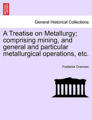 Book cover for A Treatise on Metallurgy; Comprising Mining, and General and Particular Metallurgical Operations, Etc.