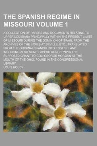 Cover of The Spanish Regime in Missouri Volume 1; A Collection of Papers and Documents Relating to Upper Louisiana Principally Within the Present Limits of Missouri During the Dominion of Spain, from the Archives of the Indies at Seville, Etc., Translated from the Orig