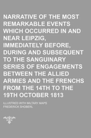 Cover of Narrative of the Most Remarkable Events Which Occurred in and Near Leipzig, Immediately Before, During and Subsequent to the Sanguinary Series of Engagements Between the Allied Armies and the Frenchs from the 14th to the 19th October 1813; Illustred with