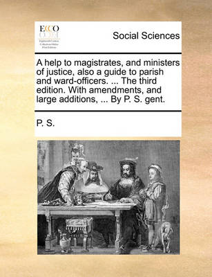 Book cover for A Help to Magistrates, and Ministers of Justice, Also a Guide to Parish and Ward-Officers. ... the Third Edition. with Amendments, and Large Additions, ... by P. S. Gent.