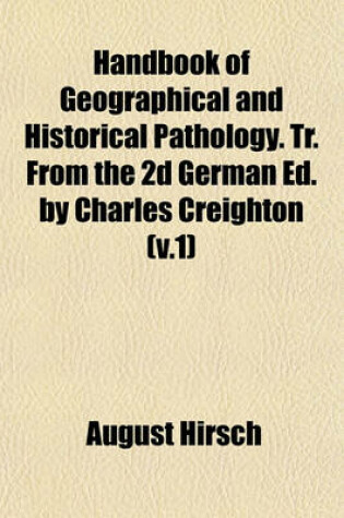 Cover of Handbook of Geographical and Historical Pathology. Tr. from the 2D German Ed. by Charles Creighton (V.1)