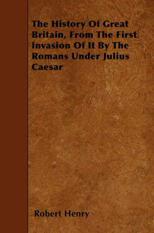 Cover of The History Of Great Britain, From The First Invasion Of It By The Romans Under Julius Caesar