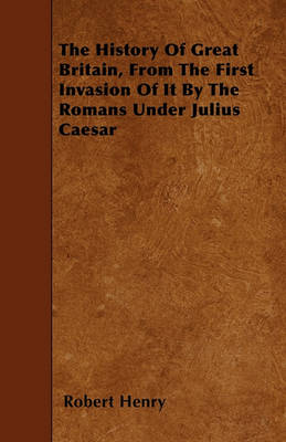 Book cover for The History Of Great Britain, From The First Invasion Of It By The Romans Under Julius Caesar