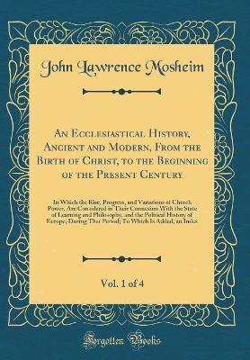 Book cover for An Ecclesiastical History, Ancient and Modern, from the Birth of Christ, to the Beginning of the Present Century, Vol. 1 of 4