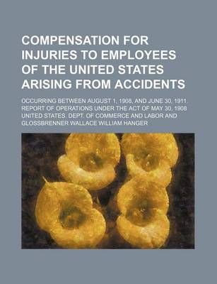 Book cover for Compensation for Injuries to Employees of the United States Arising from Accidents; Occurring Between August 1, 1908, and June 30, 1911. Report of Operations Under the Act of May 30, 1908