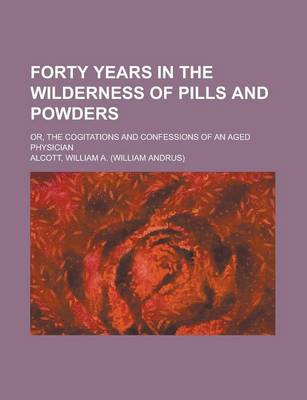 Book cover for Forty Years in the Wilderness of Pills and Powders; Or, the Cogitations and Confessions of an Aged Physician