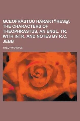 Cover of Gceofrastou Harakt Res@. the Characters of Theophrastus, an Engl. Tr. with Intr. and Notes by R.C. Jebb