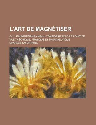 Book cover for L'Art de Magnetiser; Ou, Le Magnetisme Animal Considere Sous Le Point de Vue Theorique, Pratique Et Therapeutique