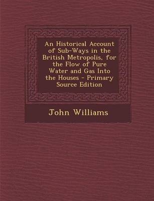 Book cover for An Historical Account of Sub-Ways in the British Metropolis, for the Flow of Pure Water and Gas Into the Houses - Primary Source Edition