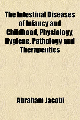 Book cover for The Intestinal Diseases of Infancy and Childhood, Physiology, Hygiene, Pathology and Therapeutics