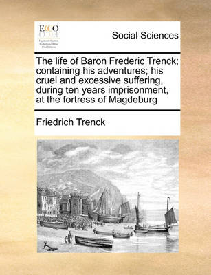 Book cover for The life of Baron Frederic Trenck; containing his adventures; his cruel and excessive suffering, during ten years imprisonment, at the fortress of Magdeburg