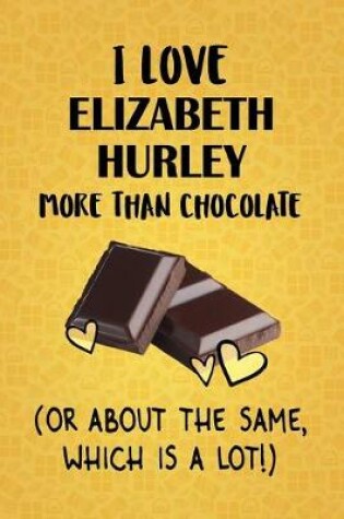 Cover of I Love Elizabeth Hurley More Than Chocolate (Or About The Same, Which Is A Lot!)