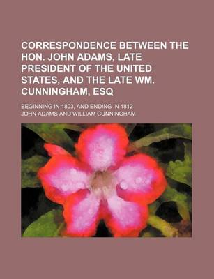 Book cover for Correspondence Between the Hon. John Adams, Late President of the United States, and the Late Wm. Cunningham, Esq; Beginning in 1803, and Ending in 1812