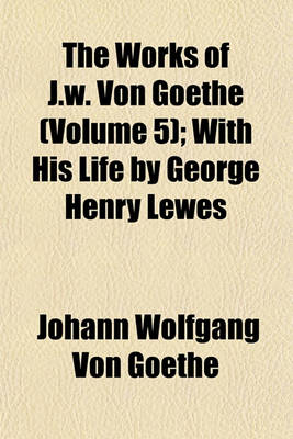 Book cover for The Works of J.W. Von Goethe (Volume 5); With His Life by George Henry Lewes