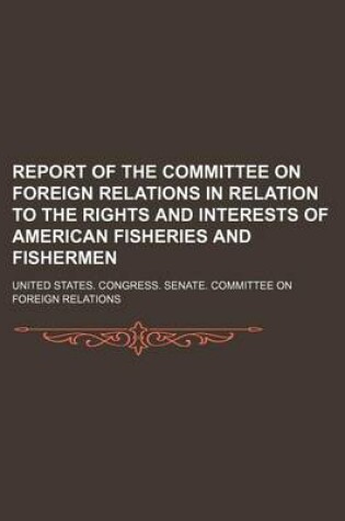 Cover of Report of the Committee on Foreign Relations in Relation to the Rights and Interests of American Fisheries and Fishermen