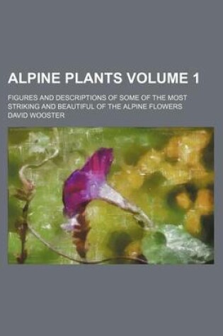 Cover of Alpine Plants Volume 1; Figures and Descriptions of Some of the Most Striking and Beautiful of the Alpine Flowers