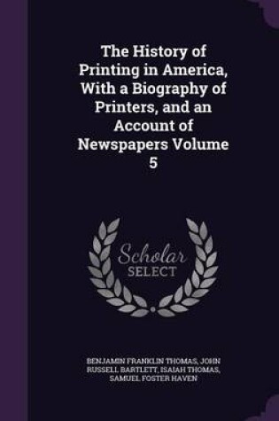 Cover of The History of Printing in America, with a Biography of Printers, and an Account of Newspapers Volume 5