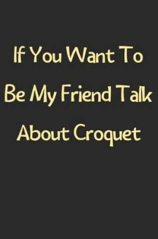 Cover of If You Want To Be My Friend Talk About Croquet