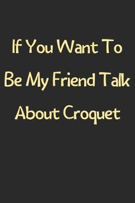 Book cover for If You Want To Be My Friend Talk About Croquet