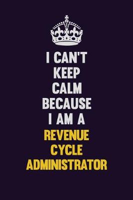 Book cover for I Can't Keep Calm Because I Am A Revenue Cycle Administrator