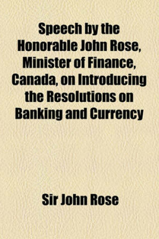 Cover of Speech by the Honorable John Rose, Minister of Finance, Canada, on Introducing the Resolutions on Banking and Currency