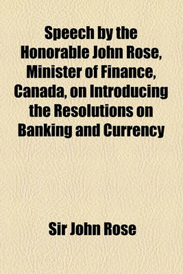 Book cover for Speech by the Honorable John Rose, Minister of Finance, Canada, on Introducing the Resolutions on Banking and Currency