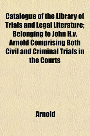 Cover of Catalogue of the Library of Trials and Legal Literature; Belonging to John H.V. Arnold Comprising Both Civil and Criminal Trials in the Courts