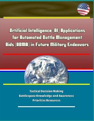 Book cover for Artificial Intelligence (AI) Applications for Automated Battle Management Aids (ABMA) in Future Military Endeavors - Tactical Decision Making, Battlespace Knowledge and Awareness, Prioritize Resources