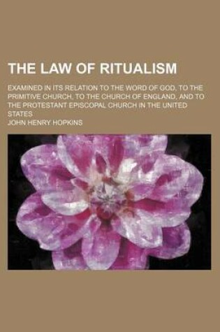 Cover of The Law of Ritualism; Examined in Its Relation to the Word of God, to the Primitive Church, to the Church of England, and to the Protestant Episcopal Church in the United States