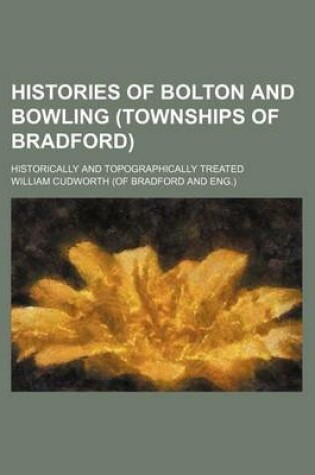 Cover of Histories of Bolton and Bowling (Townships of Bradford); Historically and Topographically Treated