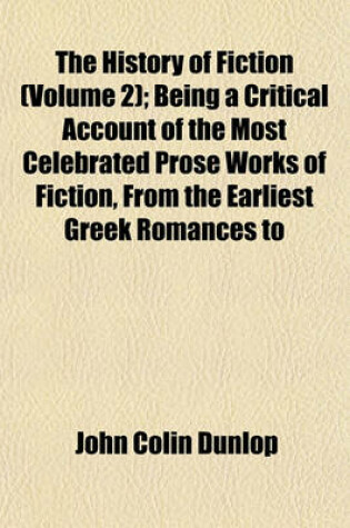 Cover of The History of Fiction (Volume 2); Being a Critical Account of the Most Celebrated Prose Works of Fiction, from the Earliest Greek Romances to