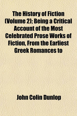 Book cover for The History of Fiction (Volume 2); Being a Critical Account of the Most Celebrated Prose Works of Fiction, from the Earliest Greek Romances to