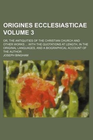 Cover of Origines Ecclesiasticae Volume 3; Or, the Antiquities of the Christian Church and Other Works with the Quotations at Length, in the Original Languages, and a Biographical Account of the Author