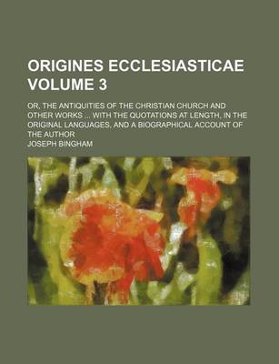 Book cover for Origines Ecclesiasticae Volume 3; Or, the Antiquities of the Christian Church and Other Works with the Quotations at Length, in the Original Languages, and a Biographical Account of the Author