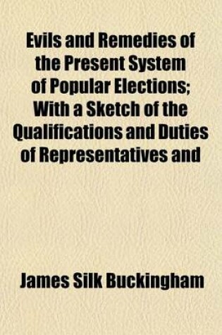 Cover of Evils and Remedies of the Present System of Popular Elections; With a Sketch of the Qualifications and Duties of Representatives and Constituents to Which Is Added, an Address on the Proposed Reforms in the Commerce and Finance of the Country