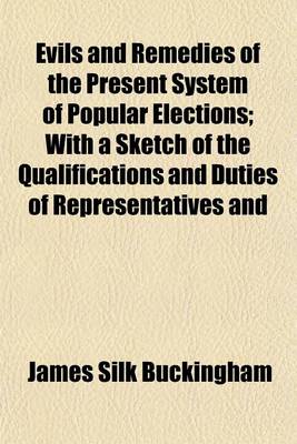 Book cover for Evils and Remedies of the Present System of Popular Elections; With a Sketch of the Qualifications and Duties of Representatives and Constituents to Which Is Added, an Address on the Proposed Reforms in the Commerce and Finance of the Country